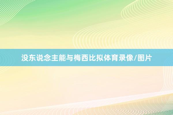 没东说念主能与梅西比拟体育录像/图片