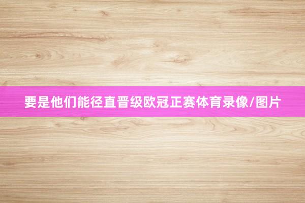 要是他们能径直晋级欧冠正赛体育录像/图片