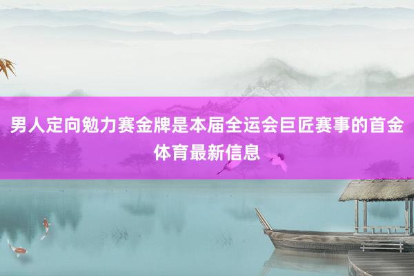 男人定向勉力赛金牌是本届全运会巨匠赛事的首金体育最新信息