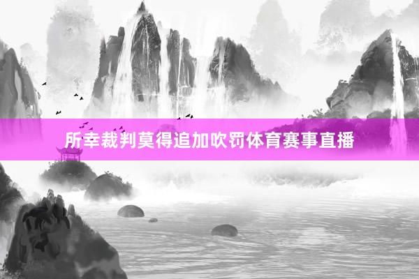 所幸裁判莫得追加吹罚体育赛事直播