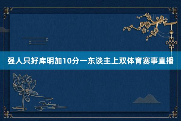 强人只好库明加10分一东谈主上双体育赛事直播