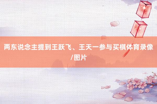两东说念主提到王跃飞、王天一参与买棋体育录像/图片