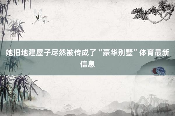 她旧地建屋子尽然被传成了“豪华别墅”体育最新信息
