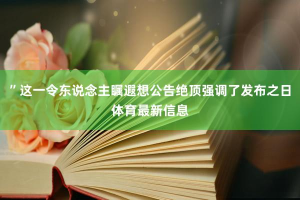 ”这一令东说念主瞩遐想公告绝顶强调了发布之日体育最新信息