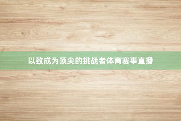 以致成为顶尖的挑战者体育赛事直播