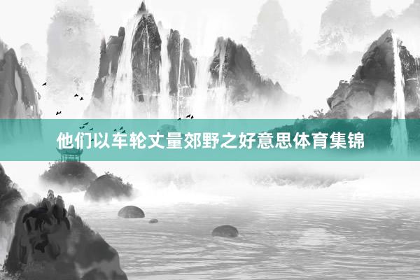 他们以车轮丈量郊野之好意思体育集锦