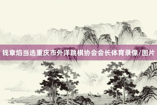 钱章焰当选重庆市外洋跳棋协会会长体育录像/图片