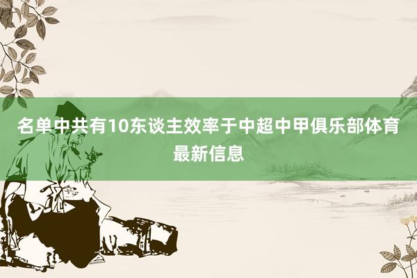 名单中共有10东谈主效率于中超中甲俱乐部体育最新信息
