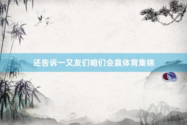 还告诉一又友们咱们会赢体育集锦