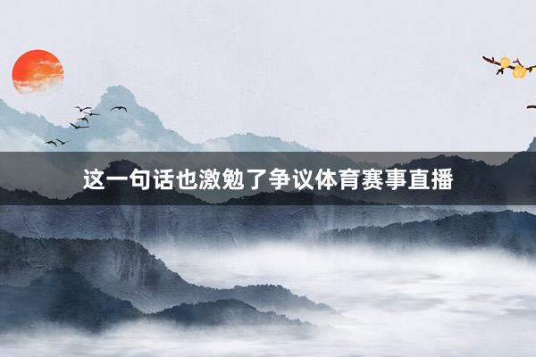 这一句话也激勉了争议体育赛事直播