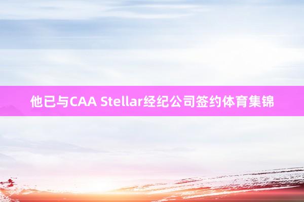 他已与CAA Stellar经纪公司签约体育集锦