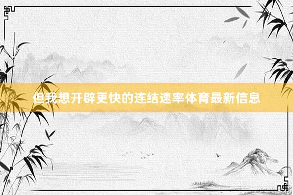 但我想开辟更快的连结速率体育最新信息