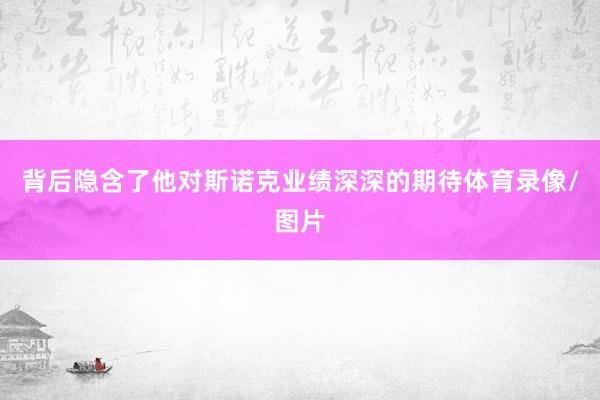 背后隐含了他对斯诺克业绩深深的期待体育录像/图片