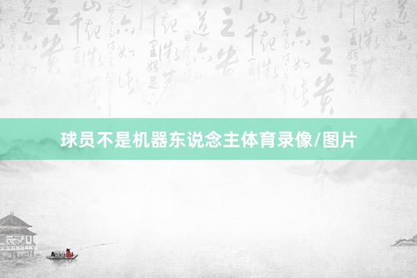 球员不是机器东说念主体育录像/图片