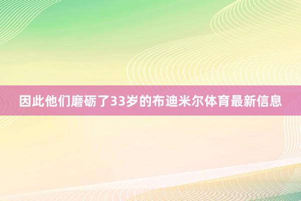 因此他们磨砺了33岁的布迪米尔体育最新信息