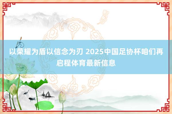 以荣耀为盾以信念为刃 2025中国足协杯咱们再启程体育最新信息