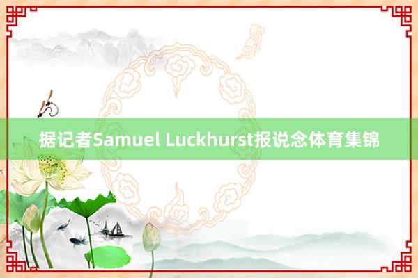 据记者Samuel Luckhurst报说念体育集锦