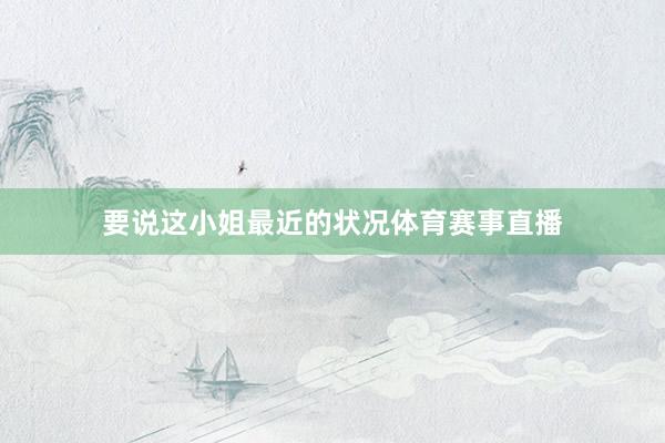 要说这小姐最近的状况体育赛事直播