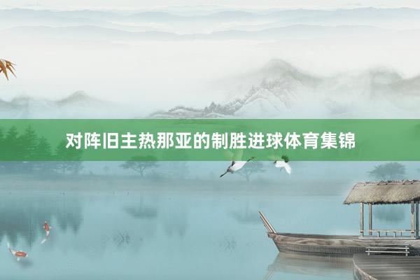 对阵旧主热那亚的制胜进球体育集锦