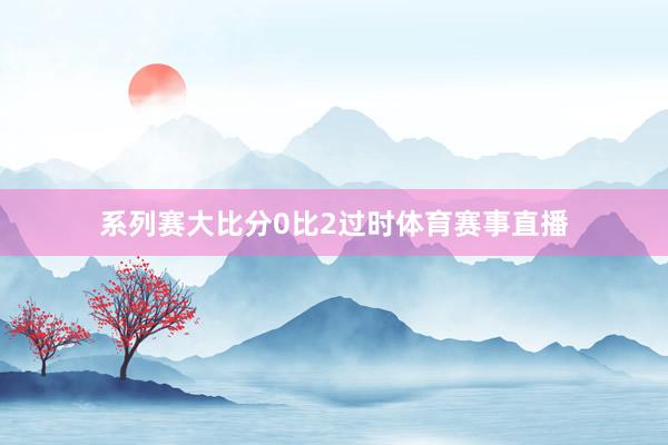 系列赛大比分0比2过时体育赛事直播