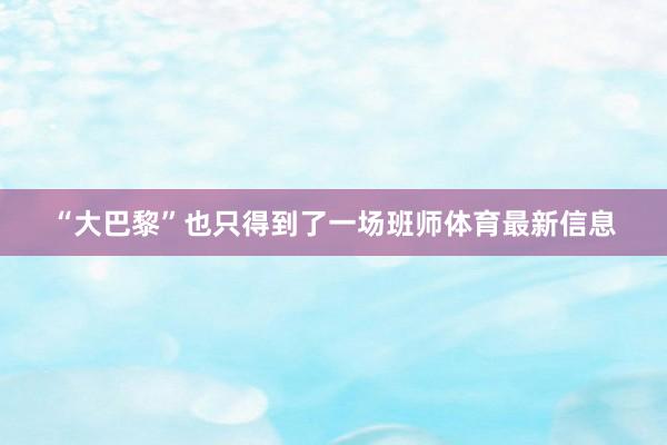 “大巴黎”也只得到了一场班师体育最新信息