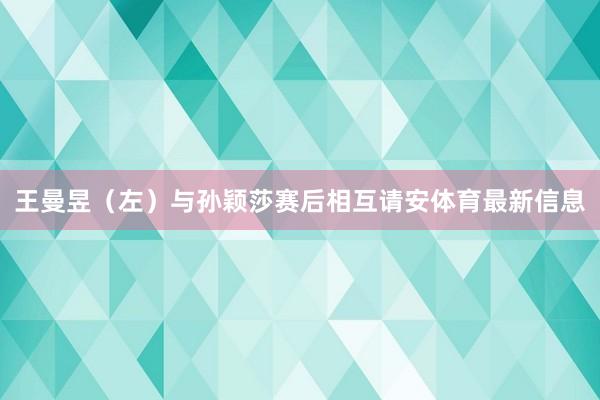 王曼昱（左）与孙颖莎赛后相互请安体育最新信息
