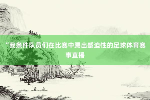 “我条件队员们在比赛中踢出蹙迫性的足球体育赛事直播