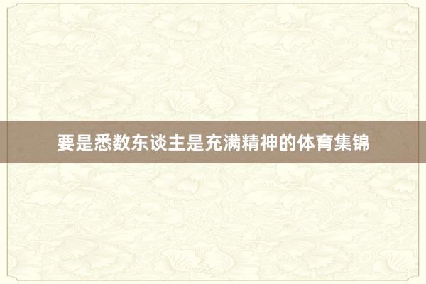 要是悉数东谈主是充满精神的体育集锦