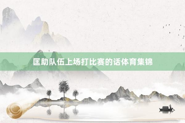 匡助队伍上场打比赛的话体育集锦