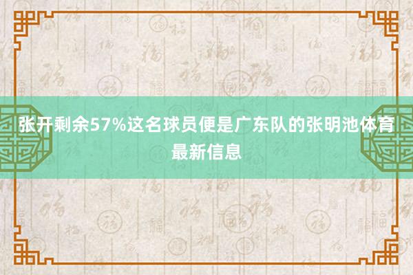 张开剩余57%这名球员便是广东队的张明池体育最新信息