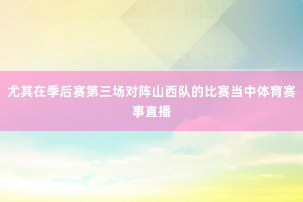 尤其在季后赛第三场对阵山西队的比赛当中体育赛事直播