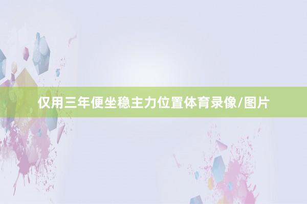 仅用三年便坐稳主力位置体育录像/图片