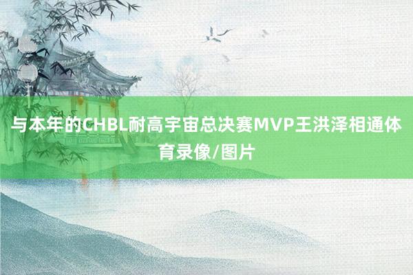 与本年的CHBL耐高宇宙总决赛MVP王洪泽相通体育录像/图片