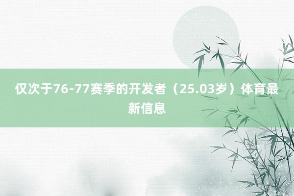 仅次于76-77赛季的开发者（25.03岁）体育最新信息