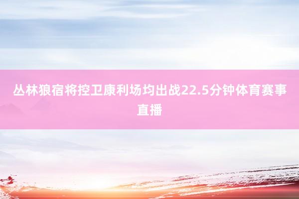 丛林狼宿将控卫康利场均出战22.5分钟体育赛事直播