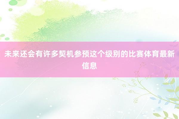 未来还会有许多契机参预这个级别的比赛体育最新信息