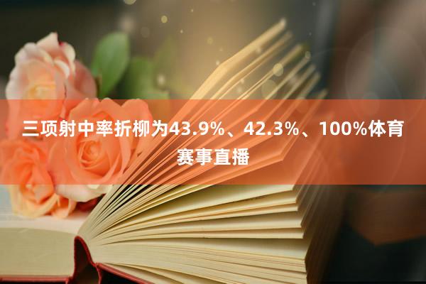 三项射中率折柳为43.9%、42.3%、100%体育赛事直播