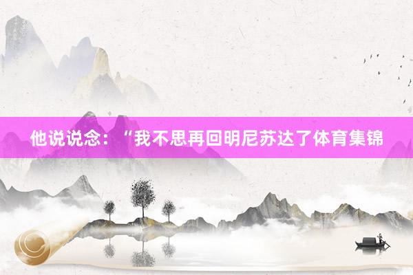 他说说念：“我不思再回明尼苏达了体育集锦