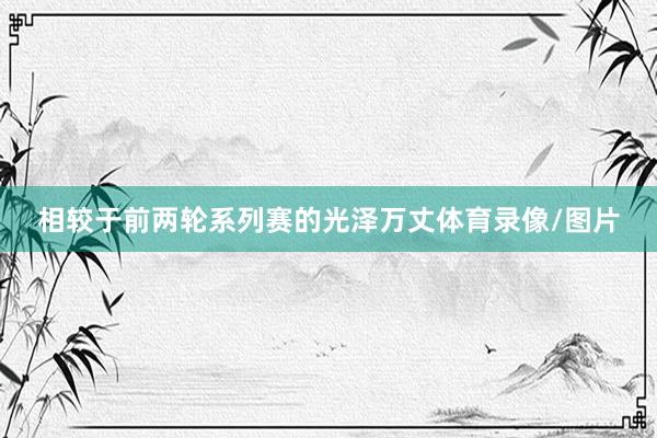 相较于前两轮系列赛的光泽万丈体育录像/图片