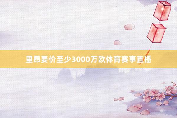 里昂要价至少3000万欧体育赛事直播