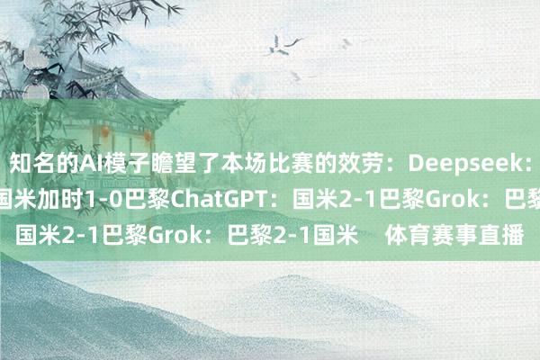 知名的AI模子瞻望了本场比赛的效劳：Deepseek：国米2-1巴黎豆包：国米加时1-0巴黎ChatGPT：国米2-1巴黎Grok：巴黎2-1国米    体育赛事直播