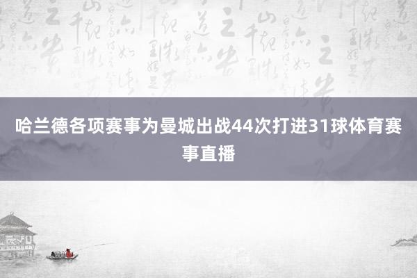 哈兰德各项赛事为曼城出战44次打进31球体育赛事直播