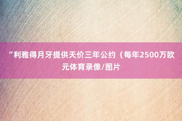 “利雅得月牙提供天价三年公约（每年2500万欧元体育录像/图片