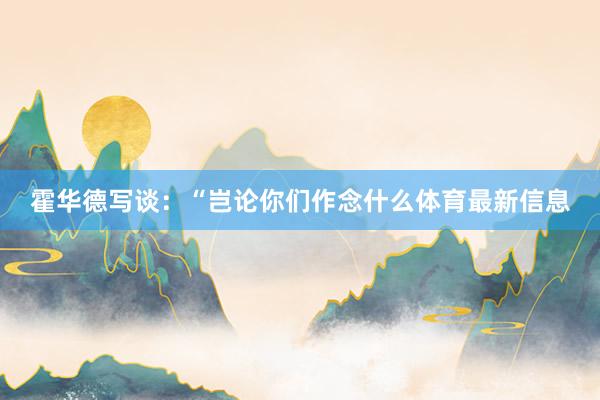 霍华德写谈：“岂论你们作念什么体育最新信息