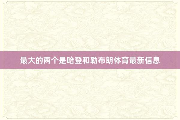 最大的两个是哈登和勒布朗体育最新信息