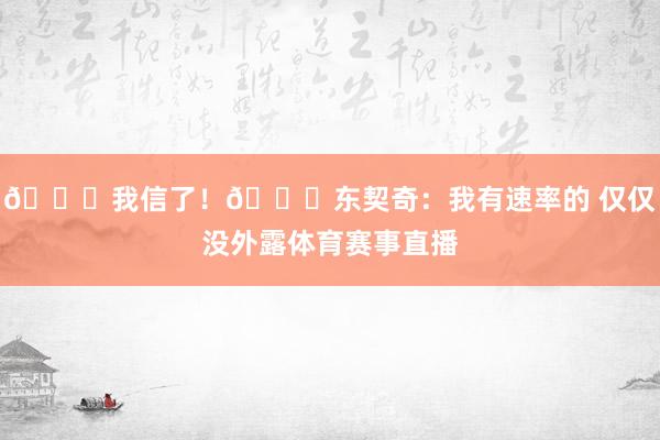 😂我信了！😂东契奇：我有速率的 仅仅没外露体育赛事直播