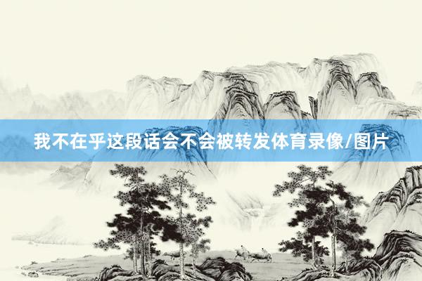 我不在乎这段话会不会被转发体育录像/图片