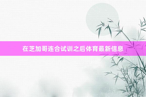 在芝加哥连合试训之后体育最新信息