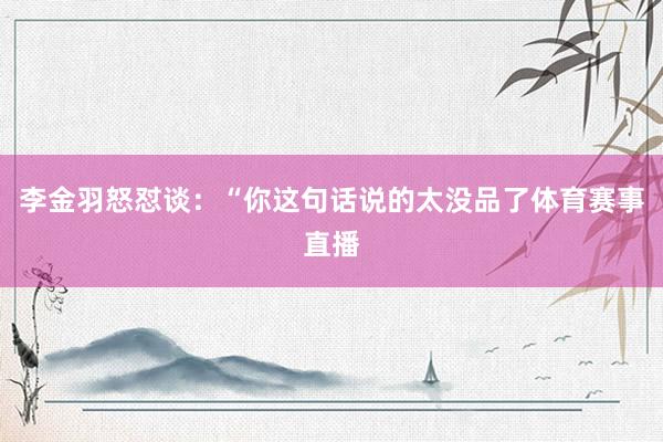 李金羽怒怼谈：“你这句话说的太没品了体育赛事直播