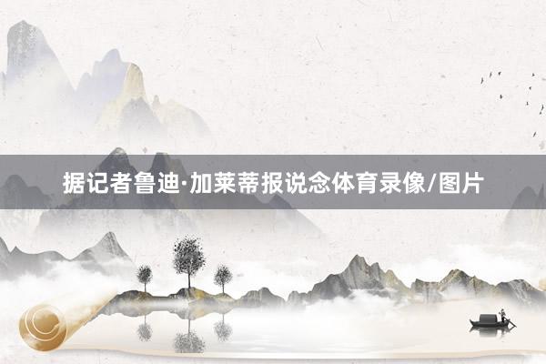 据记者鲁迪·加莱蒂报说念体育录像/图片